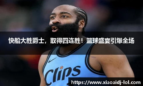 快船大胜爵士，取得四连胜！篮球盛宴引爆全场