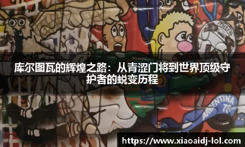 库尔图瓦的辉煌之路：从青涩门将到世界顶级守护者的蜕变历程