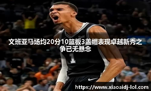 文班亚马场均20分10篮板3盖帽表现卓越新秀之争已无悬念
